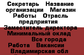 Секретарь › Название организации ­ Магазин Работы › Отрасль предприятия ­ Заместитель директора › Минимальный оклад ­ 20 000 - Все города Работа » Вакансии   . Владимирская обл.,Вязниковский р-н